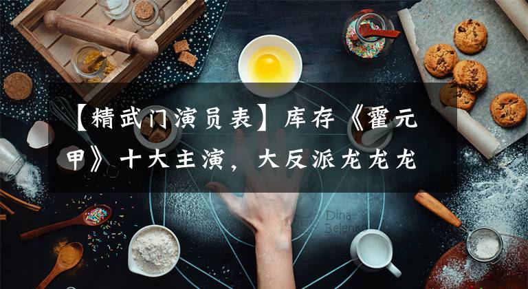 【精武门演员表】库存《霍元甲》十大主演，大反派龙龙龙生不复存在，郭元甲出家成为和尚。