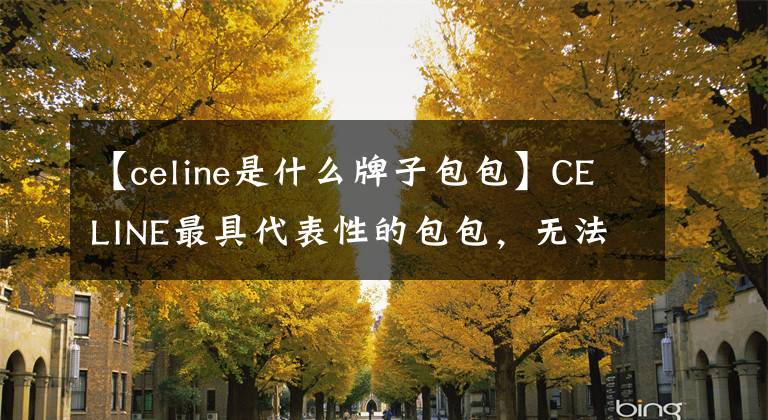 【celine是什么牌子包包】CELINE最具代表性的包包，无法拒绝的经典