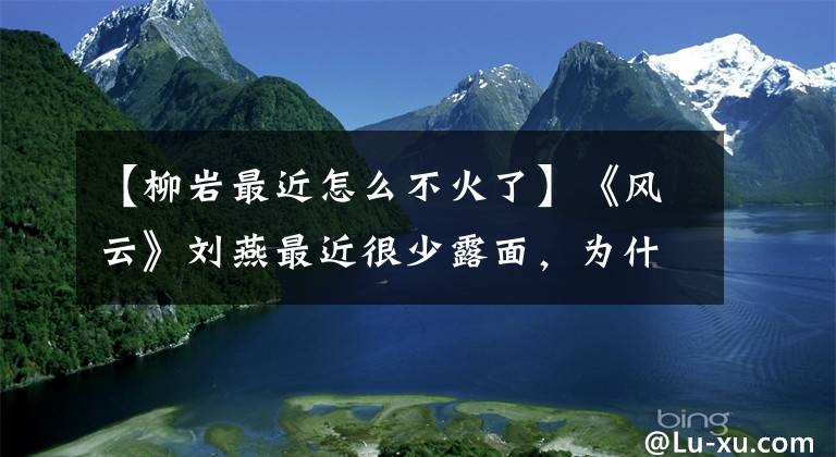 【柳岩最近怎么不火了】《风云》刘燕最近很少露面，为什么不生气？