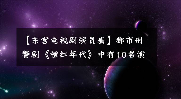 【东宫电视剧演员表】都市刑警剧《橙红年代》中有10名演员一览无遗。你觉得陈伟霆演技怎么样？