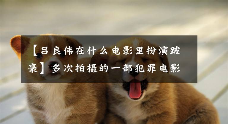【吕良伟在什么电影里扮演跛豪】多次拍摄的一部犯罪电影源于真实事件，吕良伟从光荣中诠释了两个大凶贼。