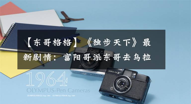 【东哥格格】《独步天下》最新剧情：富阳哥派东哥去乌拉哈奇攻击乌拉