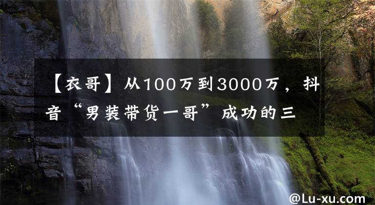 【衣哥】从100万到3000万，抖音“男装带货一哥”成功的三大关键