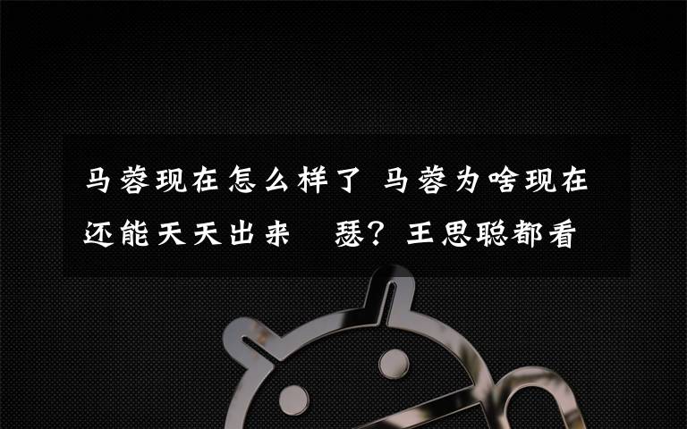 马蓉现在怎么样了 马蓉为啥现在还能天天出来嘚瑟？王思聪都看不下去了又能如何？