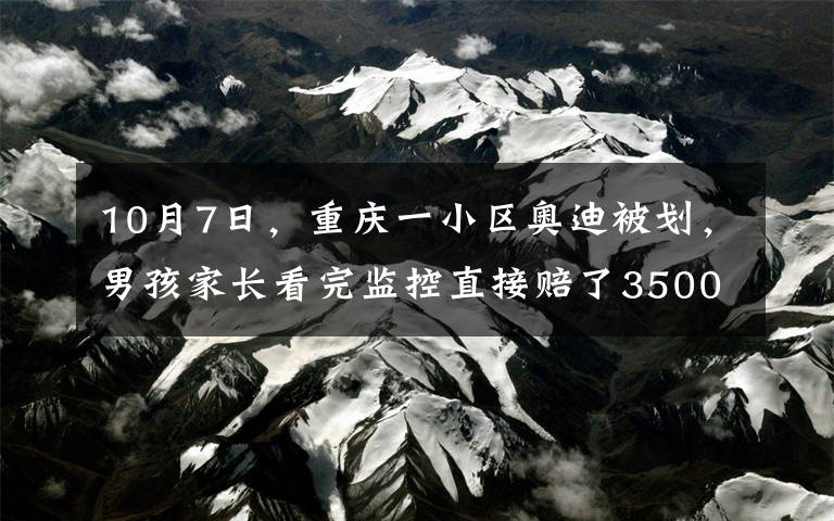 10月7日，重庆一小区奥迪被划，男孩家长看完监控直接赔了3500元，3天后的事却让所有人惭愧。
