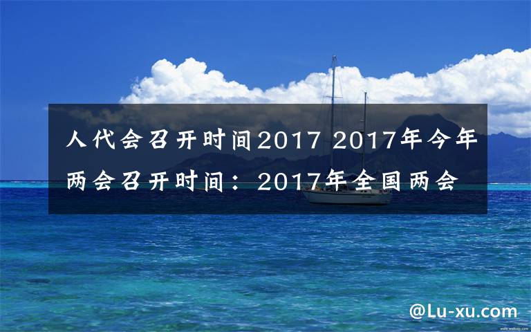 人代会召开时间2017 2017年今年两会召开时间：2017年全国两会时间3月5日开始