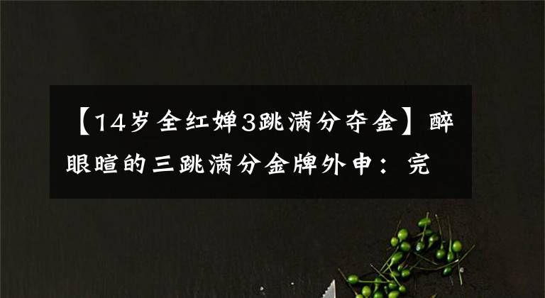 【14岁全红婵3跳满分夺金】醉眼暄的三跳满分金牌外申：完美！网民：是我的偶像