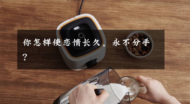 你怎样使恋情长久，永不分手？