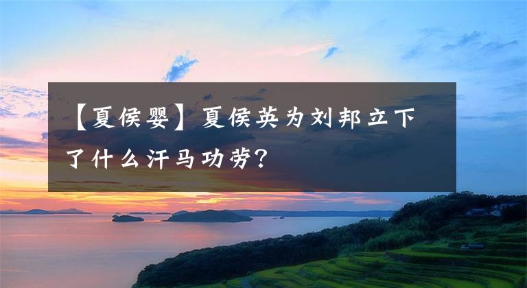 【夏侯婴】夏侯英为刘邦立下了什么汗马功劳？