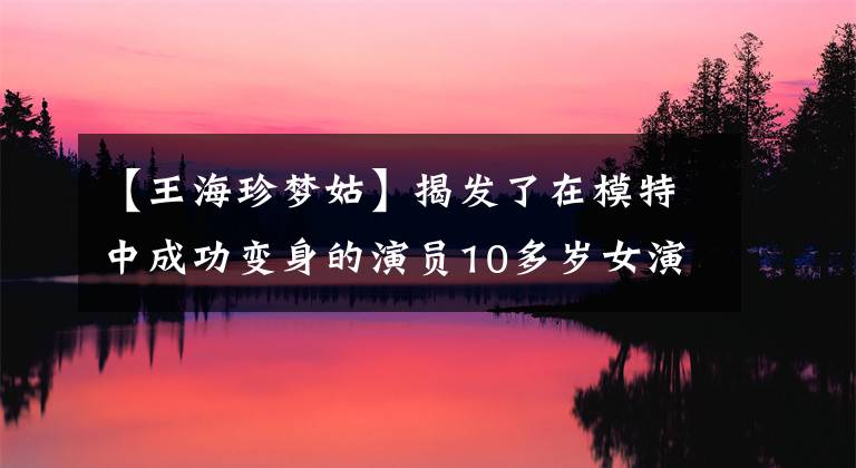 【王海珍梦姑】揭发了在模特中成功变身的演员10多岁女演员林志玲贝贝，并将其列入名单