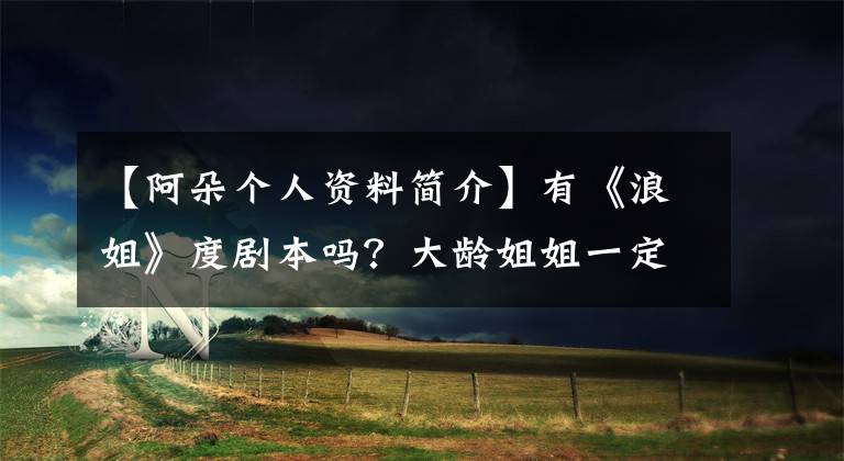 【阿朵个人资料简介】有《浪姐》度剧本吗？大龄姐姐一定要抱团，有一个拿了“豁免金牌”吗？