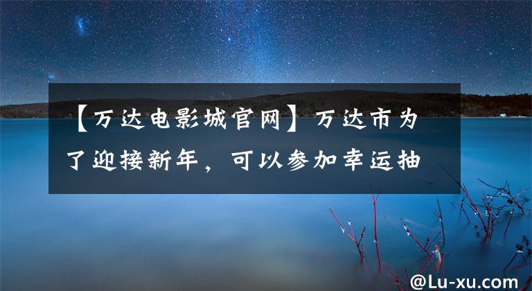 【万达电影城官网】万达市为了迎接新年，可以参加幸运抽奖。