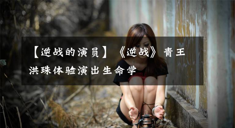 【逆战的演员】《逆战》青王洪珠体验演出生命学