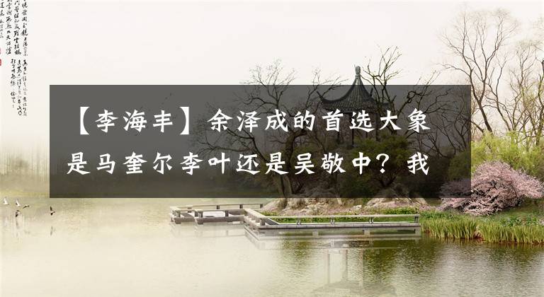 【李海丰】余泽成的首选大象是马奎尔李叶还是吴敬中？我们可能都想错了。
