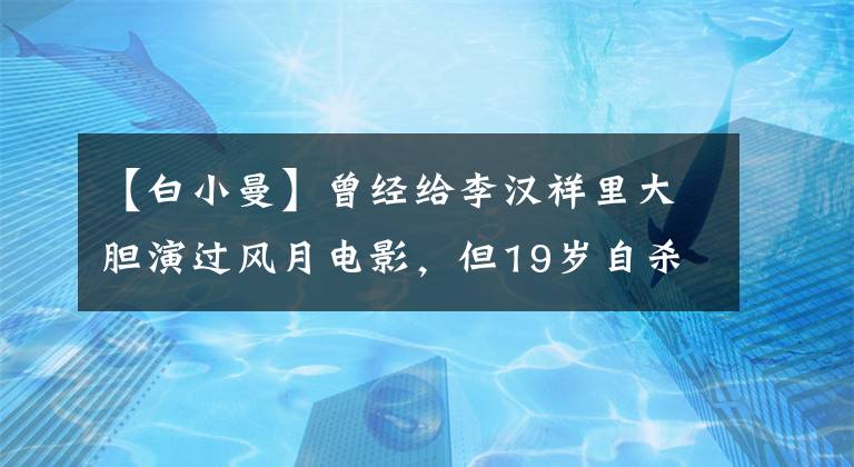 【白小曼】曾经给李汉祥里大胆演过风月电影，但19岁自杀了！白素曼命不好