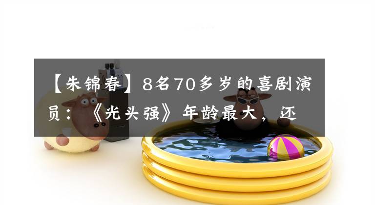 【朱锦春】8名70多岁的喜剧演员：《光头强》年龄最大，还有刘德华干妈。