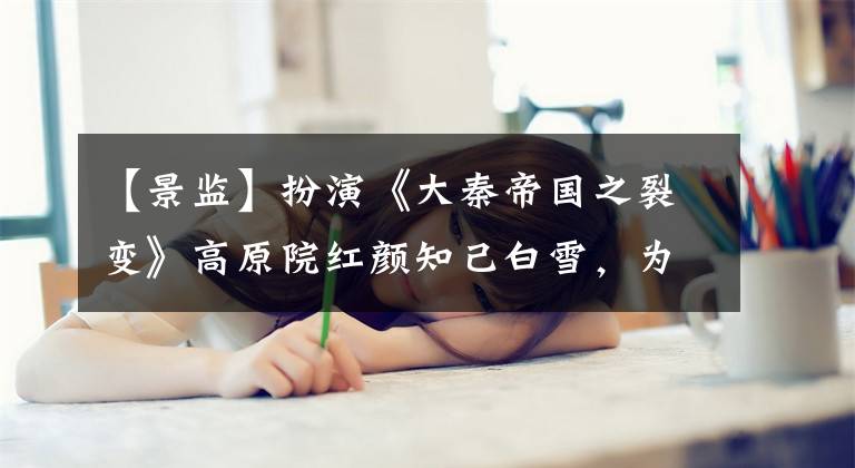 【景监】扮演《大秦帝国之裂变》高原院红颜知己白雪，为了爱情逃得远也去了黄泉。