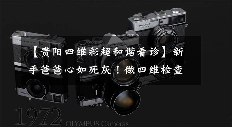 【贵阳四维彩超和谐看诊】新手爸爸心如死灰！做四维检查都正常，可宝宝出生却双手残疾！