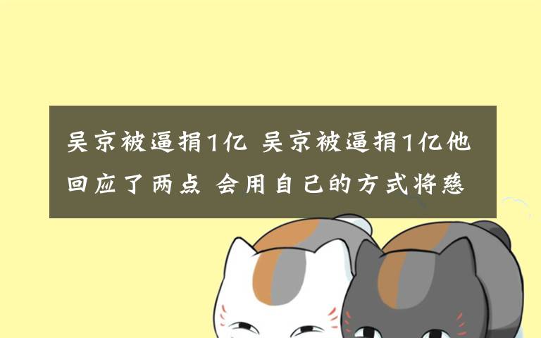 吴京被逼捐1亿 吴京被逼捐1亿他回应了两点 会用自己的方式将慈善进行到底