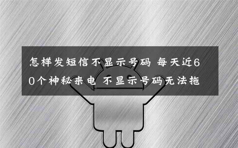 怎样发短信不显示号码 每天近60个神秘来电 不显示号码无法拖黑怎么破？