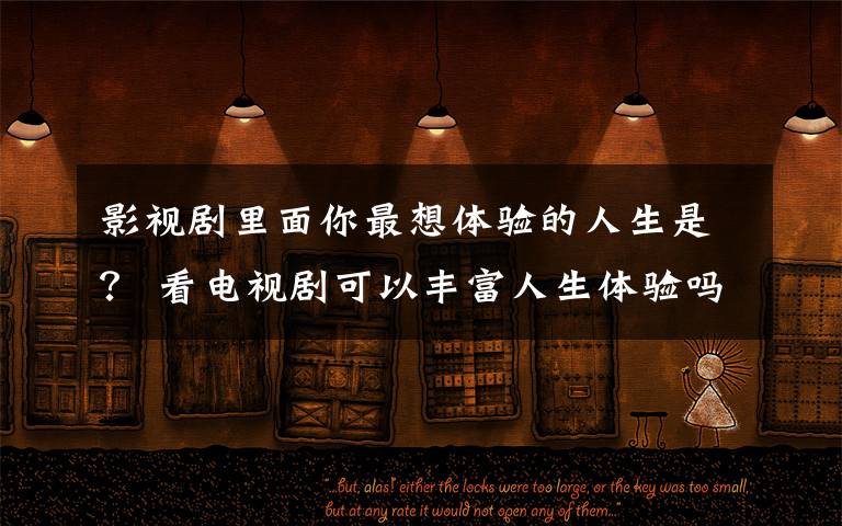 影视剧里面你最想体验的人生是？ 看电视剧可以丰富人生体验吗