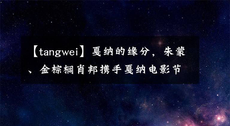 【tangwei】戛纳的缘分，朱蒙、金棕榈肖邦携手戛纳电影节，历时18年。