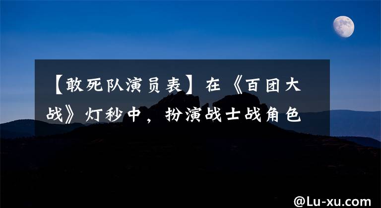 【敢死队演员表】在《百团大战》灯秒中，扮演战士战角色的将军到底是谁？