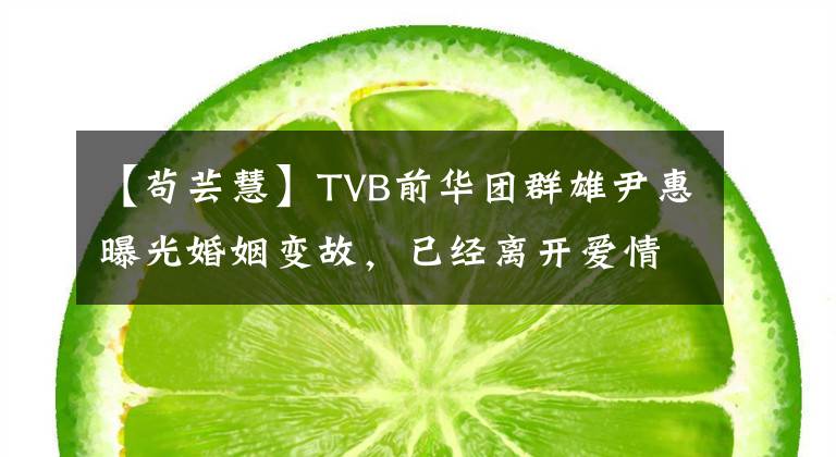 【苟芸慧】TVB前华团群雄尹惠曝光婚姻变故，已经离开爱情的巢穴独自生活，和丈夫结婚不到三年。