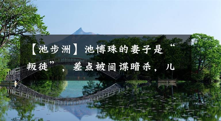 【池步洲】池博珠的妻子是“叛徒”，差点被间谍暗杀，儿子在重庆大轰炸中被炸死。