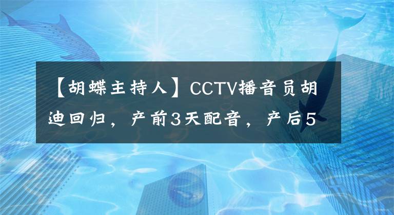 【胡蝶主持人】CCTV播音员胡迪回归，产前3天配音，产后5个月上班，太敬业了。