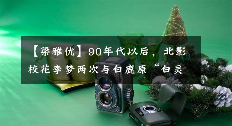 【梁雅优】90年代以后，北影校花李梦两次与白鹿原“白灵”康纳失之交臂，无缘。