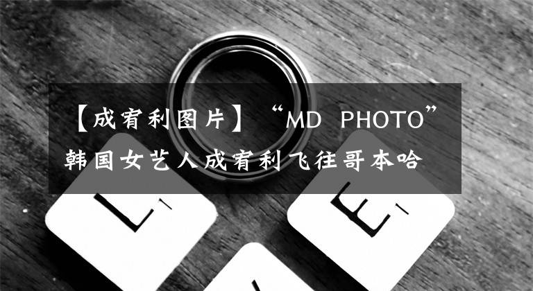 【成宥利图片】“MD  PHOTO”韩国女艺人成宥利飞往哥本哈根，为杂志拍照