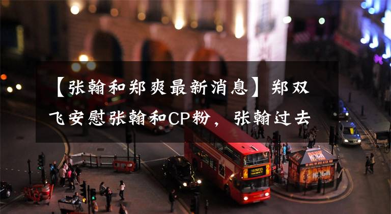 【张翰和郑爽最新消息】郑双飞安慰张翰和CP粉，张翰过去的发言被扒了。会和前任成为朋友。
