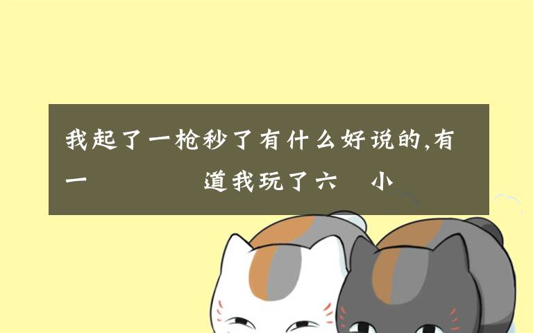 我起了一枪秒了有什么好说的,有一個數獨難道我玩了六個小時還沒破想請問