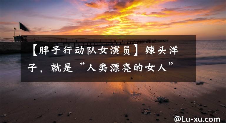 【胖子行动队女演员】辣头洋子，就是“人类漂亮的女人”