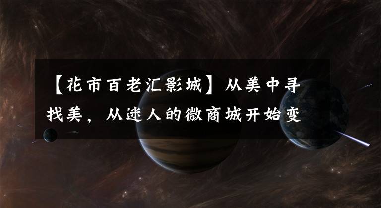 【花市百老汇影城】从美中寻找美，从迷人的微商城开始变化。