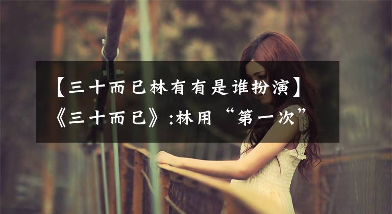 【三十而已林有有是谁扮演】《三十而已》:林用“第一次”包裹迷幻山是人类最大的罪恶