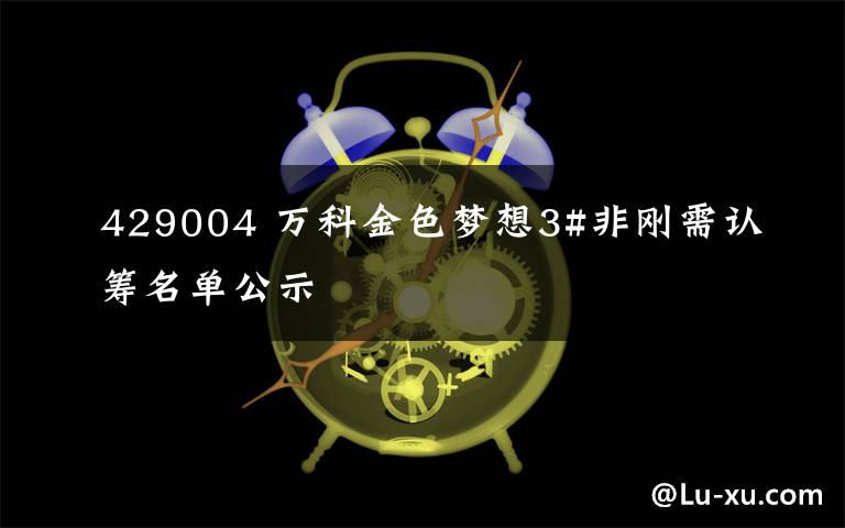 429004 万科金色梦想3#非刚需认筹名单公示