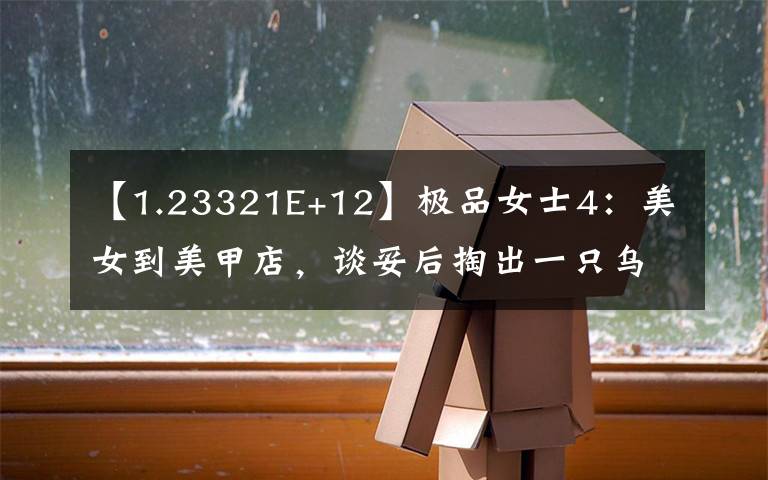 【1.23321E+12】极品女士4：美女到美甲店，谈妥后掏出一只乌龟，请给他整一个！