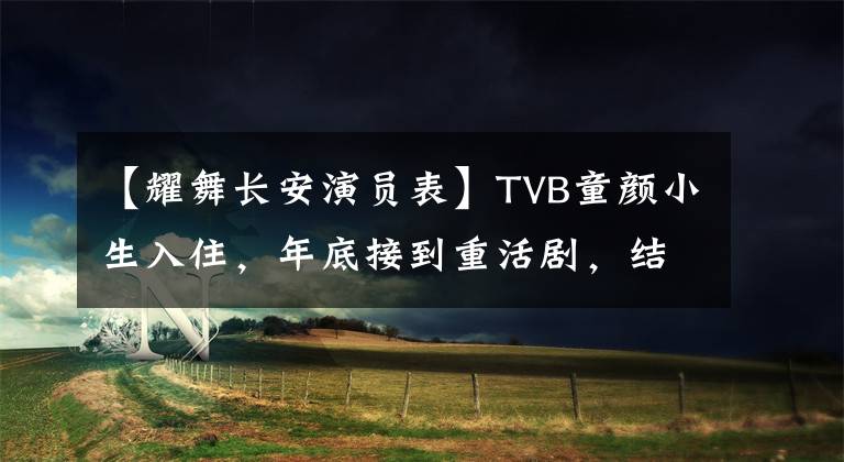 【耀舞长安演员表】TVB童颜小生入住，年底接到重活剧，结束特警变。