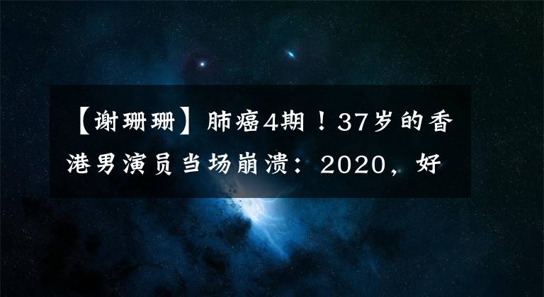 【谢珊珊】肺癌4期！37岁的香港男演员当场崩溃：2020，好好生活