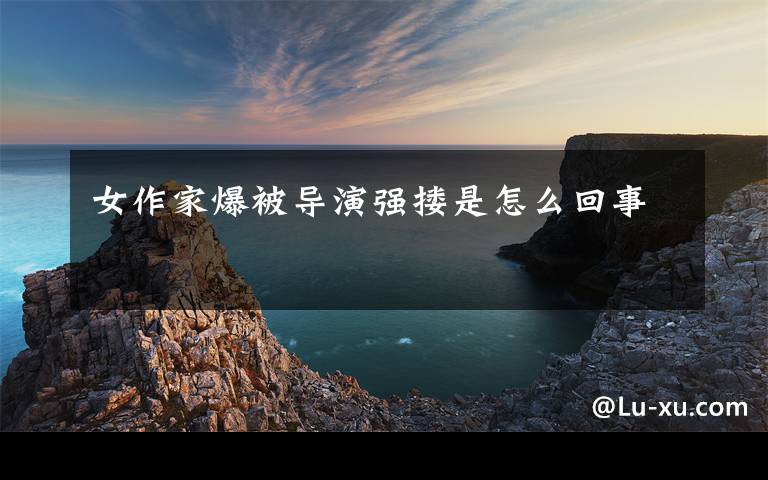 女作家爆被导演强搂是怎么回事