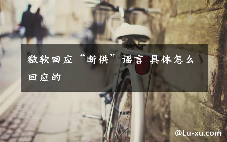 微软回应“断供”谣言 具体怎么回应的