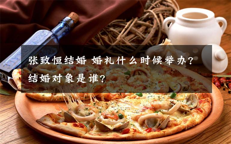 张致恒结婚 婚礼什么时候举办?结婚对象是谁?