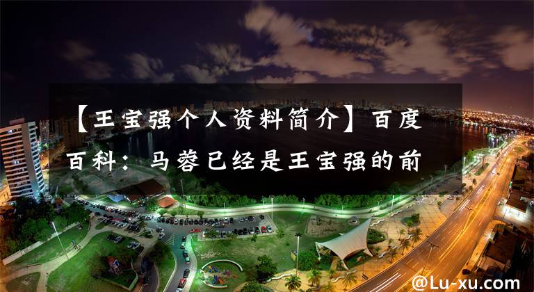 【王宝强个人资料简介】百度百科：马蓉已经是王宝强的前妻了！