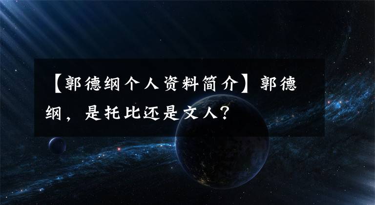 【郭德纲个人资料简介】郭德纲，是托比还是文人？