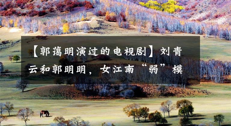 【郭蔼明演过的电视剧】刘青云和郭明明，女江南“弱”模式的幸存者！