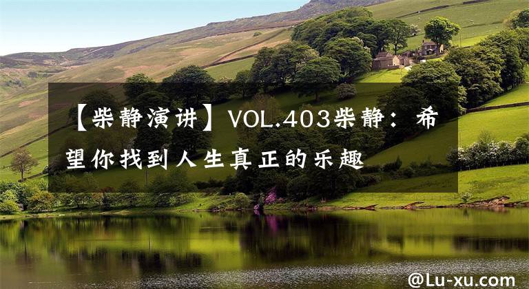 【柴静演讲】VOL.403柴静：希望你找到人生真正的乐趣