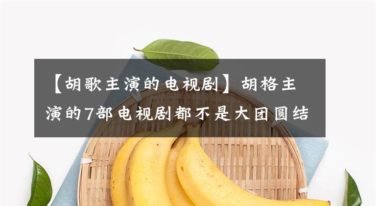 【胡歌主演的电视剧】胡格主演的7部电视剧都不是大团圆结局，甚至还有2部热播电视剧。