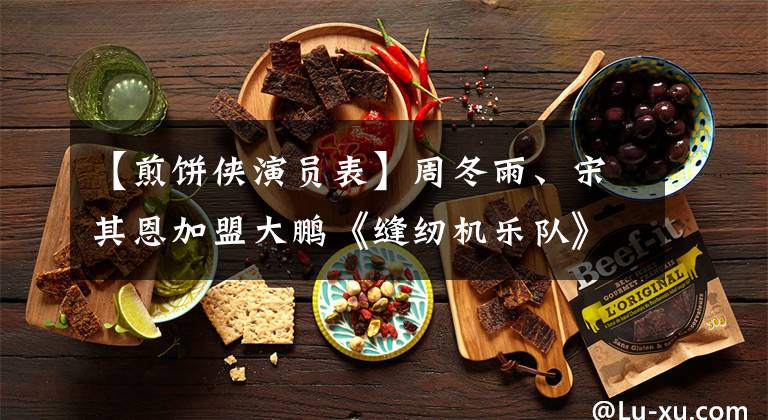 【煎饼侠演员表】周冬雨、宋其恩加盟大鹏《缝纫机乐队》、《煎饼侠》能否重现辉煌？